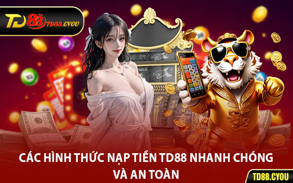 Các Hình Thức Nạp Tiền TD88 Nhanh Chóng Và An Toàn